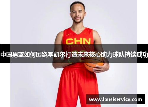 中国男篮如何围绕李凯尔打造未来核心助力球队持续成功