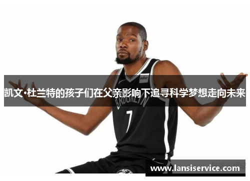 凯文·杜兰特的孩子们在父亲影响下追寻科学梦想走向未来