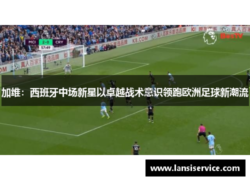加维：西班牙中场新星以卓越战术意识领跑欧洲足球新潮流