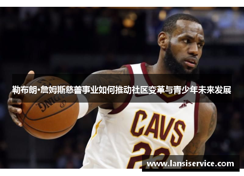 勒布朗·詹姆斯慈善事业如何推动社区变革与青少年未来发展
