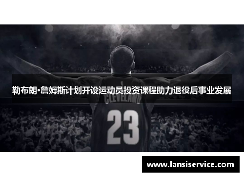 勒布朗·詹姆斯计划开设运动员投资课程助力退役后事业发展