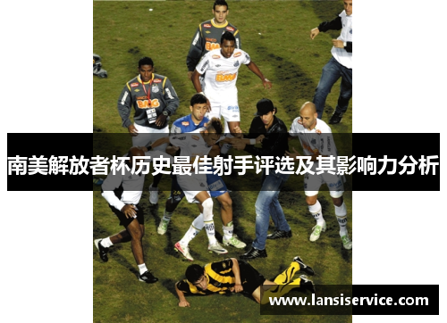 南美解放者杯历史最佳射手评选及其影响力分析