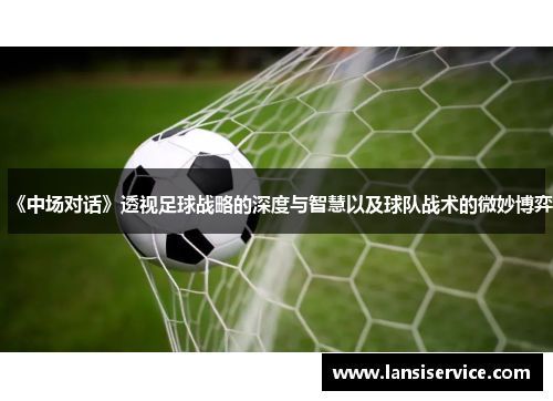 《中场对话》透视足球战略的深度与智慧以及球队战术的微妙博弈