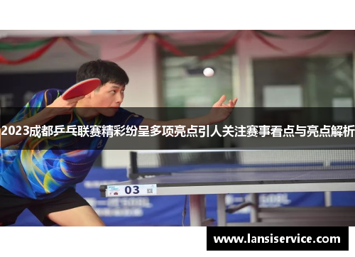 2023成都乒乓联赛精彩纷呈多项亮点引人关注赛事看点与亮点解析