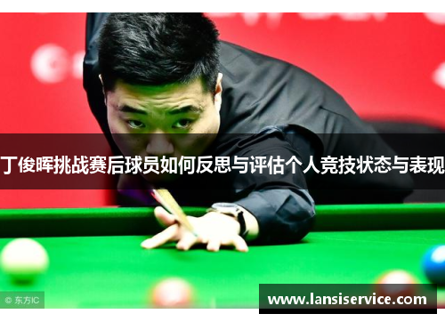 丁俊晖挑战赛后球员如何反思与评估个人竞技状态与表现