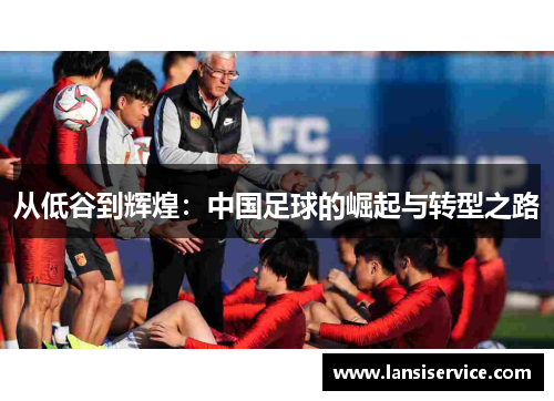 从低谷到辉煌：中国足球的崛起与转型之路