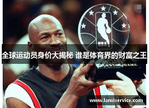 全球运动员身价大揭秘 谁是体育界的财富之王