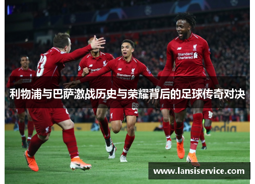 利物浦与巴萨激战历史与荣耀背后的足球传奇对决