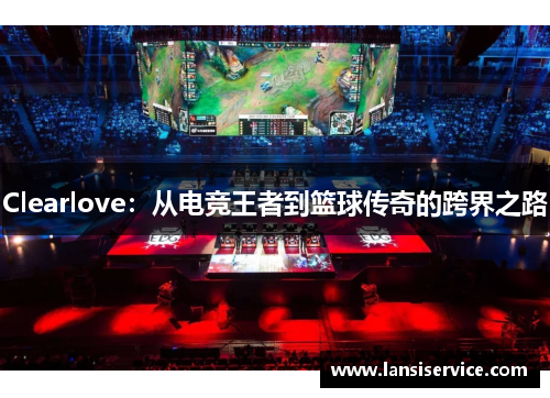 Clearlove：从电竞王者到篮球传奇的跨界之路