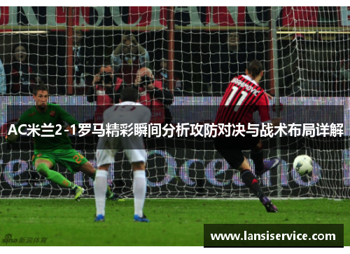 AC米兰2-1罗马精彩瞬间分析攻防对决与战术布局详解