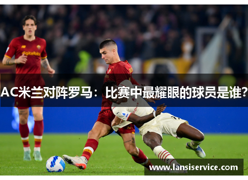 AC米兰对阵罗马：比赛中最耀眼的球员是谁？
