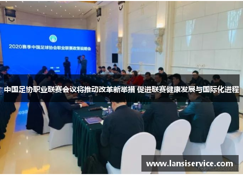 中国足协职业联赛会议将推动改革新举措 促进联赛健康发展与国际化进程