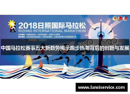 中国马拉松赛事五大新趋势揭示跑步热潮背后的创新与发展