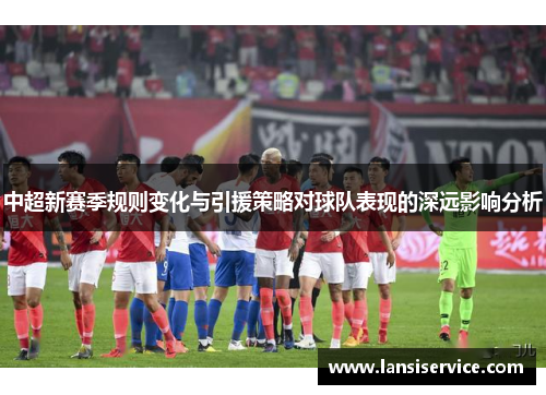 中超新赛季规则变化与引援策略对球队表现的深远影响分析