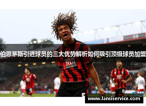 伯恩茅斯引进球员的三大优势解析如何吸引顶级球员加盟
