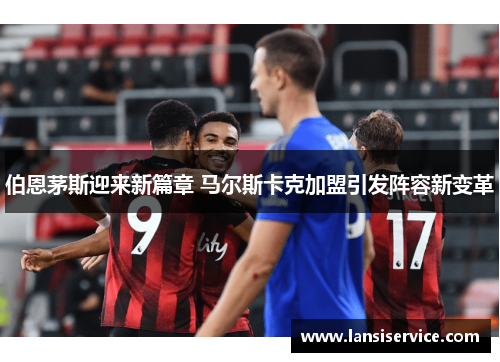 伯恩茅斯迎来新篇章 马尔斯卡克加盟引发阵容新变革