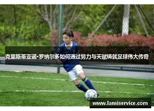 克里斯蒂亚诺·罗纳尔多如何通过努力与天赋铸就足球伟大传奇