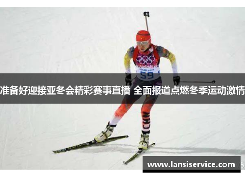 准备好迎接亚冬会精彩赛事直播 全面报道点燃冬季运动激情