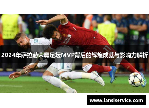 2024年萨拉赫荣膺足坛MVP背后的辉煌成就与影响力解析