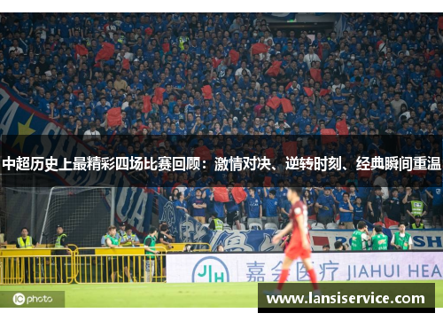 中超历史上最精彩四场比赛回顾：激情对决、逆转时刻、经典瞬间重温