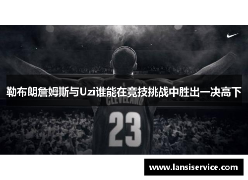 勒布朗詹姆斯与Uzi谁能在竞技挑战中胜出一决高下