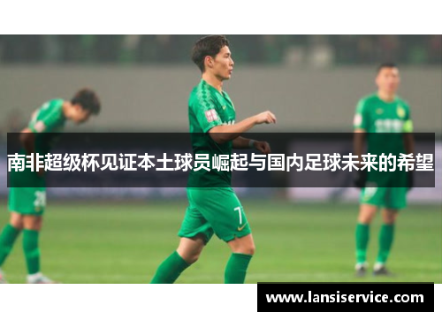 南非超级杯见证本土球员崛起与国内足球未来的希望