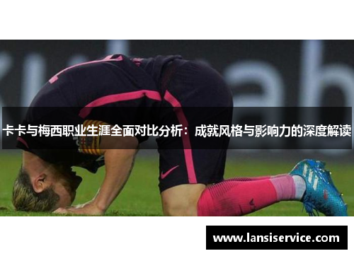 卡卡与梅西职业生涯全面对比分析：成就风格与影响力的深度解读