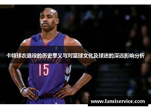 卡特球衣退役的历史意义与对篮球文化及球迷的深远影响分析