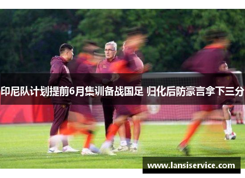 印尼队计划提前6月集训备战国足 归化后防豪言拿下三分