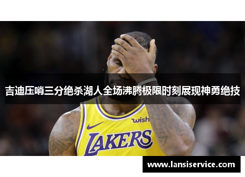 吉迪压哨三分绝杀湖人全场沸腾极限时刻展现神勇绝技