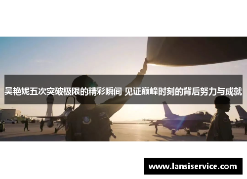 吴艳妮五次突破极限的精彩瞬间 见证巅峰时刻的背后努力与成就