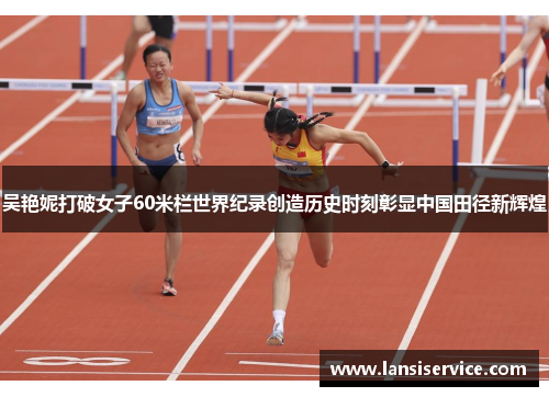 吴艳妮打破女子60米栏世界纪录创造历史时刻彰显中国田径新辉煌