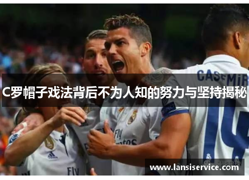 C罗帽子戏法背后不为人知的努力与坚持揭秘