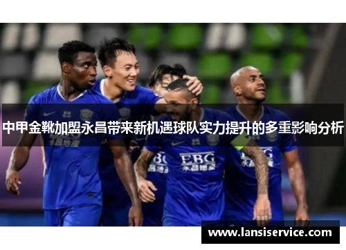 中甲金靴加盟永昌带来新机遇球队实力提升的多重影响分析