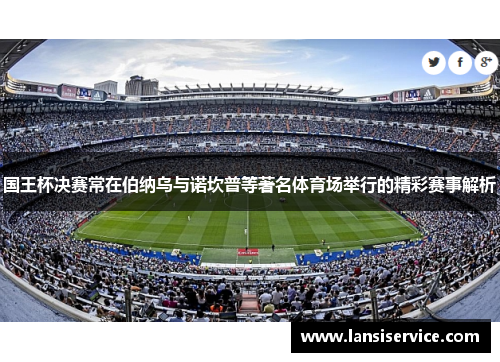 国王杯决赛常在伯纳乌与诺坎普等著名体育场举行的精彩赛事解析