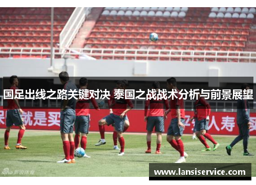 国足出线之路关键对决 泰国之战战术分析与前景展望