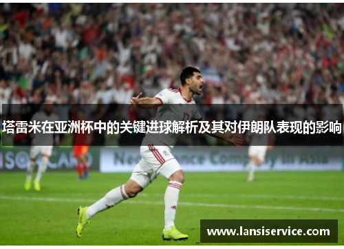 塔雷米在亚洲杯中的关键进球解析及其对伊朗队表现的影响