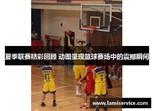 夏季联赛精彩回顾 动图呈现篮球赛场中的震撼瞬间