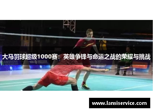 大马羽球超级1000赛：英雄争锋与命运之战的荣耀与挑战