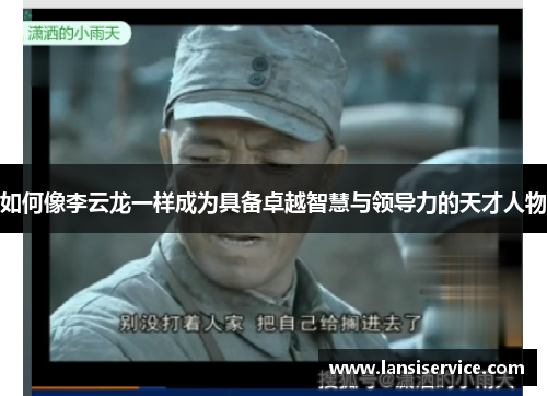 如何像李云龙一样成为具备卓越智慧与领导力的天才人物 如何像李云龙一样成为具备卓越智慧与领导力的天才人物