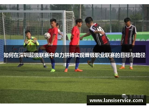 如何在深圳超级联赛中奋力拼搏实现晋级职业联赛的目标与路径