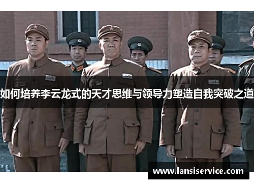 如何培养李云龙式的天才思维与领导力塑造自我突破之道 如何培养李云龙式的天才思维与领导力塑造自我突破之道