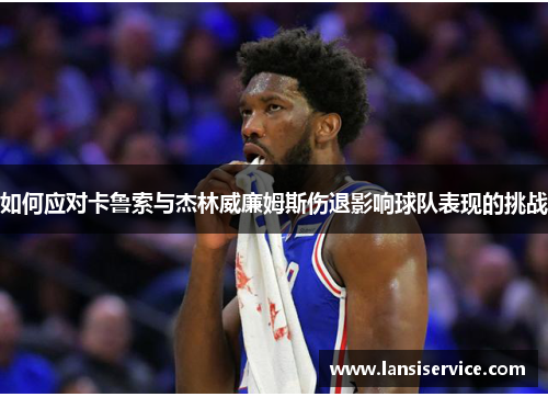 如何应对卡鲁索与杰林威廉姆斯伤退影响球队表现的挑战 如何应对卡鲁索与杰林威廉姆斯伤退影响球队表现的挑战
