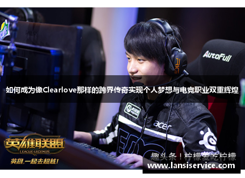 如何成为像Clearlove那样的跨界传奇实现个人梦想与电竞职业双重辉煌