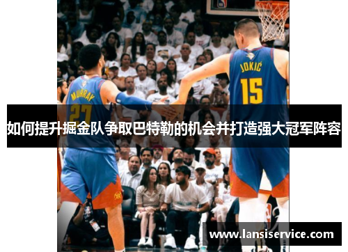 如何提升掘金队争取巴特勒的机会并打造强大冠军阵容