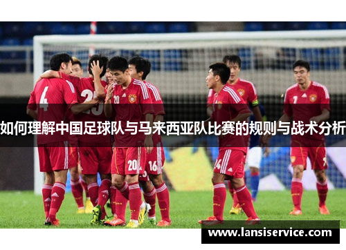 如何理解中国足球队与马来西亚队比赛的规则与战术分析 如何理解中国足球队与马来西亚队比赛的规则与战术分析