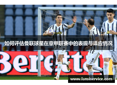 如何评估曼联球星在意甲联赛中的表现与适应情况