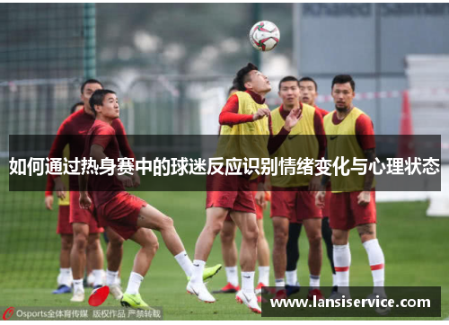 如何通过热身赛中的球迷反应识别情绪变化与心理状态