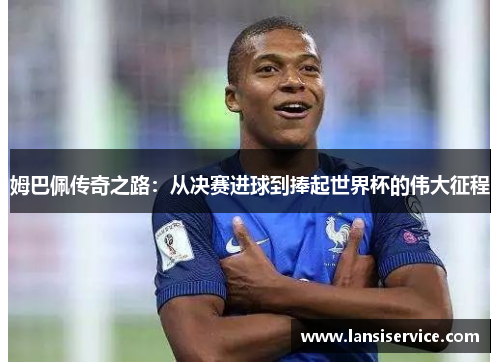 姆巴佩传奇之路:从决赛进球到捧起世界杯的伟大征程 姆巴佩传奇之路:从决赛进球到捧起世界杯的伟大征程
