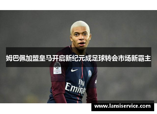 姆巴佩加盟皇马开启新纪元成足球转会市场新霸主